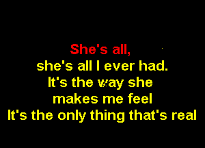 She's all,
she's all I ever had.

It's the way she
makes me feel
It's the only thing that's real