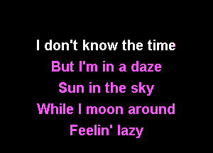 I don't know the time
But I'm in a daze

Sun in the sky
While I moon around
Feelin' lazy