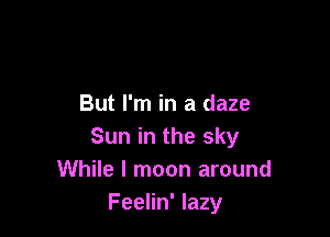 But I'm in a daze

Sun in the sky
While I moon around
Feelin' lazy