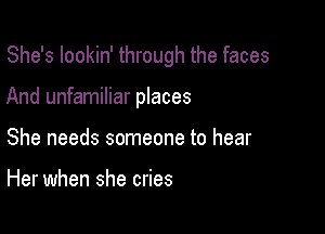 She's Iookin' through the faces

And unfamiliar places

She needs someone to hear

Her when she cries