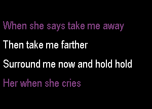 When she says take me away

Then take me farther
Surround me now and hold hold

Her when she cries