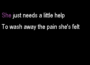 She just needs a little help

To wash away the pain she's felt