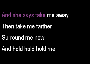 And she says take me away

Then take me farther

Surround me now
And hold hold hold me