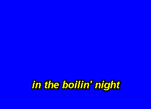 in the boilin' night