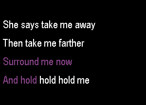 She says take me away

Then take me farther

Surround me now
And hold hold hold me