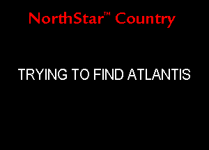 NorthStar' Country

TRYING TO FIND ATLANTIS