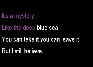 Ifs a mystery
Like the deep blue sea

You can take it you can leave it

But I still believe