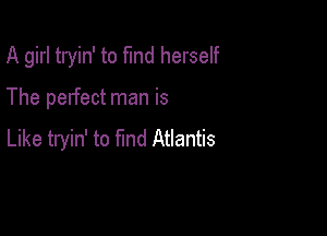 A girl tryin' to fund herself

The perfect man is

Like tryin' to find Atlantis