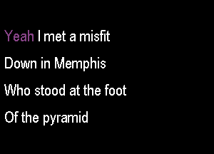 Yeah I met a misfit

Down in Memphis

Who stood at the foot
Of the pyramid