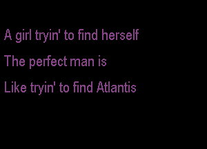 A girl tryin' to fund herself

The perfect man is

Like tryin' to find Atlantis