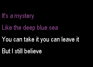 Ifs a mystery
Like the deep blue sea

You can take it you can leave it

But I still believe