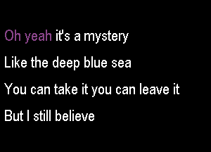 Oh yeah it's a mystery
Like the deep blue sea

You can take it you can leave it

But I still believe