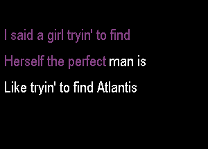 I said a girl tryin' to find

Herself the perfect man is

Like tryin' to find Atlantis