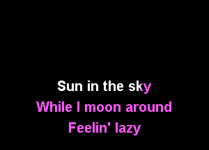 Sun in the sky
While I moon around
Feelin' lazy
