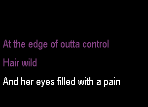 At the edge of outta control

Hair wild

And her eyes filled with a pain