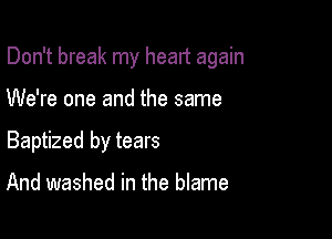 Don't break my heart again

We're one and the same
Baptized by tears

And washed in the blame