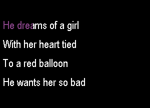 He dreams of a girl

With her heart tied
To a red balloon

He wants her so bad