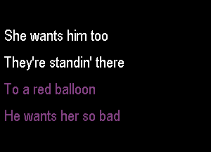 She wants him too
They're standin' there

To a red balloon

He wants her so bad