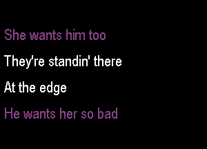 She wants him too
They're standin' there

At the edge

He wants her so bad