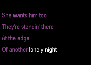 She wants him too
They're standin' there

At the edge
Of another lonely night