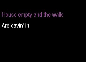 House empty and the walls

Are cavin' in