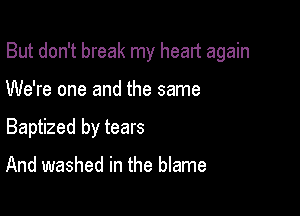 But don't break my head again

We're one and the same
Baptized by tears

And washed in the blame