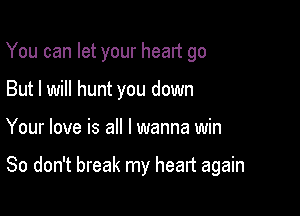 You can let your heart go
But I will hunt you down

Your love is all I wanna win

80 don't break my heart again