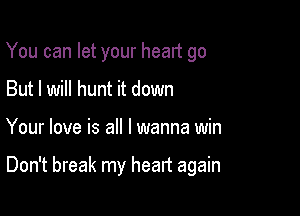 You can let your heart go
But I will hunt it down

Your love is all I wanna win

Don't break my heart again