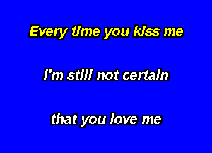 Every time you kiss me

I'm still not certain

that you fove me