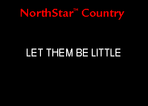 NorthStar' Country

LET THEM BE LITTLE