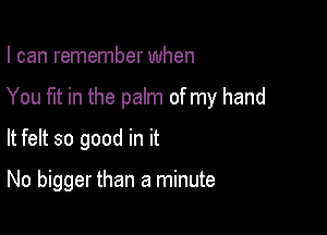 I can remember when
You fut in the palm of my hand

It felt so good in it

No bigger than a minute