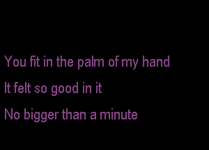 You fut in the palm of my hand

It felt so good in it

No bigger than a minute