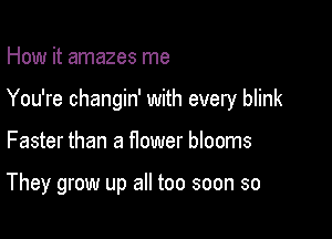 How it amazes me

You're changin' with every blink

Faster than a flower blooms

They grow up all too soon so