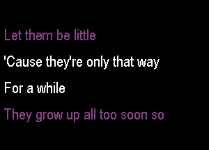 Let them be little

'Cause theYre only that way

For a while

They grow up all too soon so