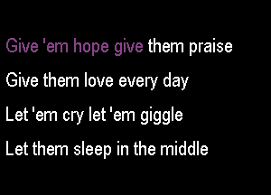 Give 'em hope give them praise
Give them love every day

Let 'em cry let 'em giggle

Let them sleep in the middle