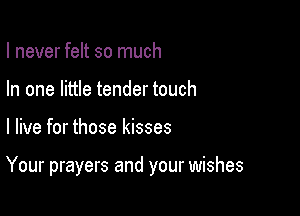 I never felt so much
In one little tender touch

I live for those kisses

Your prayers and your wishes