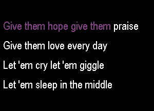 Give them hope give them praise
Give them love every day

Let 'em cry let 'em giggle

Let 'em sleep in the middle
