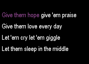 Give them hope give 'em praise
Give them love every day

Let 'em cry let 'em giggle

Let them sleep in the middle
