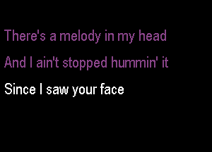 There's a melody in my head

And I ain't stopped hummin' it

Since I saw your face