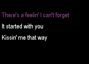 There's a feelin' I can't forget

It started with you

Kissin' me that way