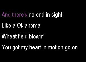 And there's no end in sight
Like a Oklahoma
Wheat field blowin'

You got my heart in motion go on