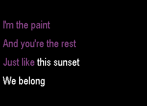 I'm the paint

And you're the rest
Just like this sunset

We belong