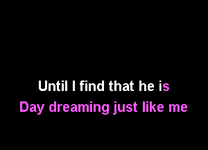 Until I find that he is
Day dreaming just like me