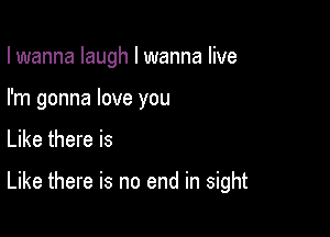 I wanna laugh I wanna live

I'm gonna love you
Like there is

Like there is no end in sight
