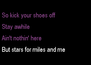 So kick your shoes off

Stay awhile
Ain't nothin' here

But stars for miles and me