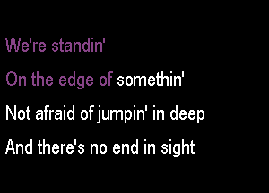 We're standin'
On the edge of somethin'

Not afraid of jumpin' in deep

And there's no end in sight