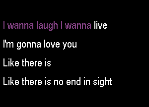 I wanna laugh I wanna live

I'm gonna love you
Like there is

Like there is no end in sight