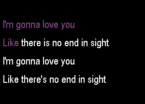 I'm gonna love you

Like there is no end in sight

I'm gonna love you

Like there's no end in sight
