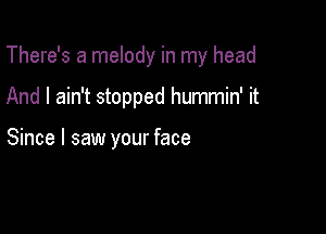 There's a melody in my head

And I ain't stopped hummin' it

Since I saw your face