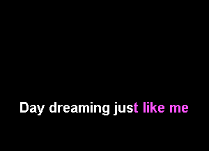 Day dreaming just like me